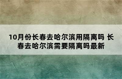 10月份长春去哈尔滨用隔离吗 长春去哈尔滨需要隔离吗最新